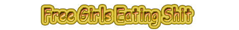 Visit Free Girls Eating Shit. 