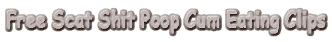 Visit Free Scat Shit Poop Cum Eating Clips. 